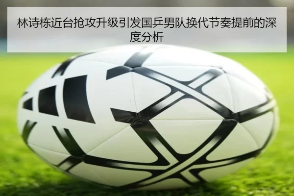 林诗栋近台抢攻升级引发国乒男队换代节奏提前的深度分析